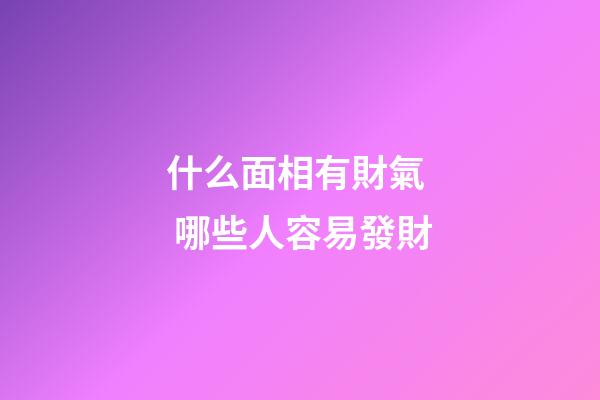 什么面相有財氣  哪些人容易發財